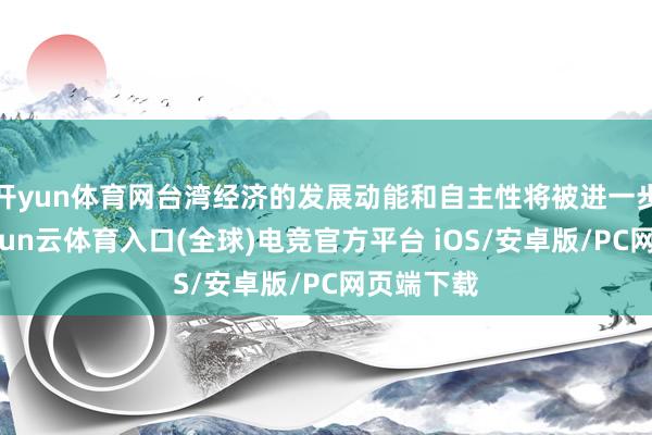 开yun体育网台湾经济的发展动能和自主性将被进一步裁减-开yun云体育入口(全球)电竞官方平台 iOS/安卓版/PC网页端下载