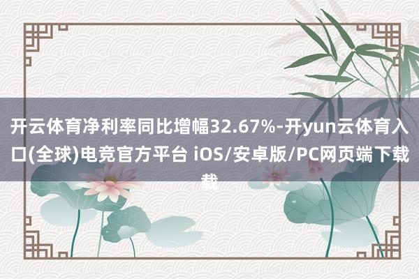 开云体育净利率同比增幅32.67%-开yun云体育入口(全球)电竞官方平台 iOS/安卓版/PC网页端下载