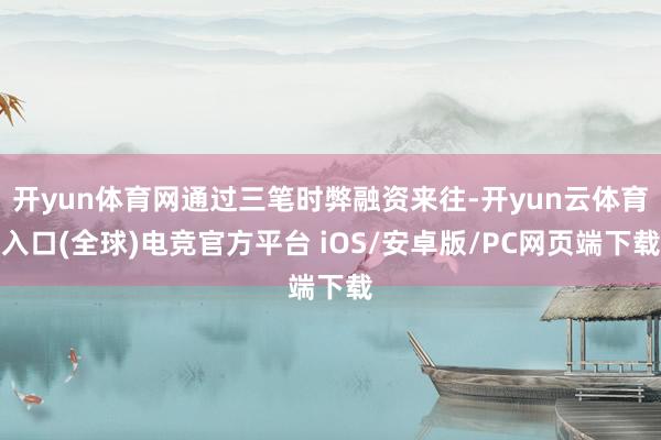 开yun体育网通过三笔时弊融资来往-开yun云体育入口(全球)电竞官方平台 iOS/安卓版/PC网页端下载
