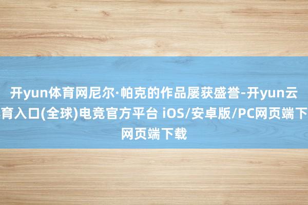 开yun体育网尼尔·帕克的作品屡获盛誉-开yun云体育入口(全球)电竞官方平台 iOS/安卓版/PC网页端下载