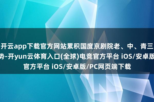 开云app下载官方网站累积国度京剧院老、中、青三代“全明星”声势-开yun云体育入口(全球)电竞官方平台 iOS/安卓版/PC网页端下载