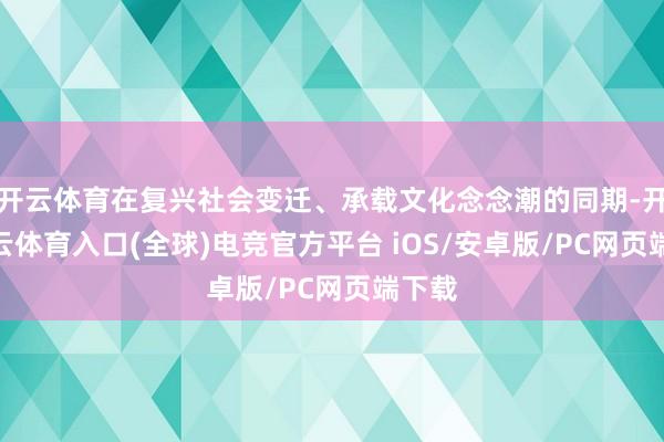 开云体育在复兴社会变迁、承载文化念念潮的同期-开yun云体育入口(全球)电竞官方平台 iOS/安卓版/PC网页端下载