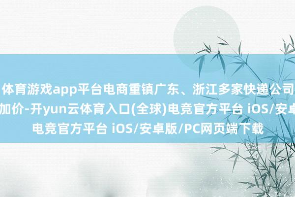 体育游戏app平台电商重镇广东、浙江多家快递公司当今已对电商客户加价-开yun云体育入口(全球)电竞官方平台 iOS/安卓版/PC网页端下载