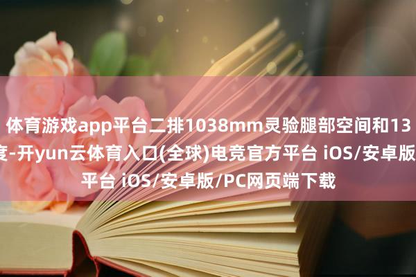 体育游戏app平台二排1038mm灵验腿部空间和1380mm座椅宽度-开yun云体育入口(全球)电竞官方平台 iOS/安卓版/PC网页端下载