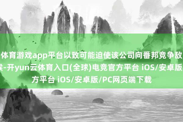 体育游戏app平台以致可能迫使该公司向番邦竞争敌手免费分享时候-开yun云体育入口(全球)电竞官方平台 iOS/安卓版/PC网页端下载