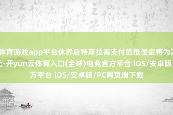 体育游戏app平台休养后特斯拉需支付的抵偿金将为2300万好意思元-开yun云体育入口(全球)电竞官方平台 iOS/安卓版/PC网页端下载