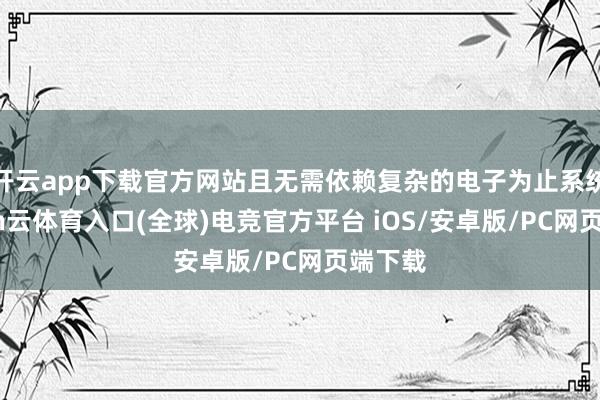 开云app下载官方网站且无需依赖复杂的电子为止系统-开yun云体育入口(全球)电竞官方平台 iOS/安卓版/PC网页端下载
