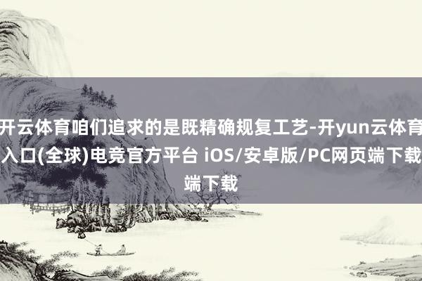 开云体育咱们追求的是既精确规复工艺-开yun云体育入口(全球)电竞官方平台 iOS/安卓版/PC网页端下载