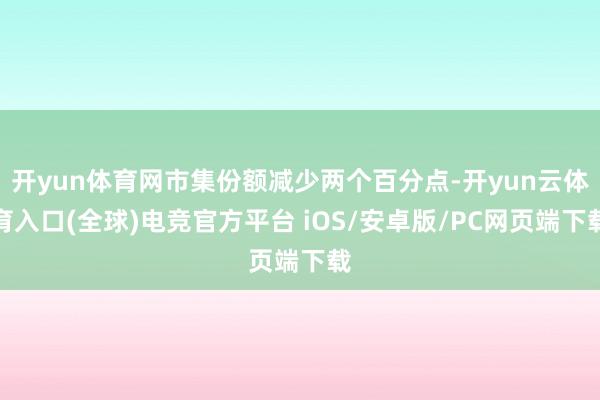 开yun体育网市集份额减少两个百分点-开yun云体育入口(全球)电竞官方平台 iOS/安卓版/PC网页端下载