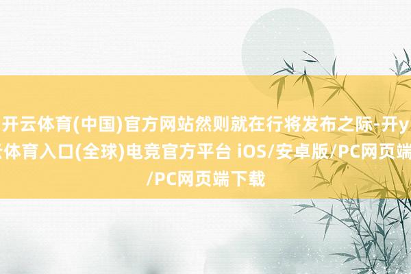 开云体育(中国)官方网站然则就在行将发布之际-开yun云体育入口(全球)电竞官方平台 iOS/安卓版/PC网页端下载