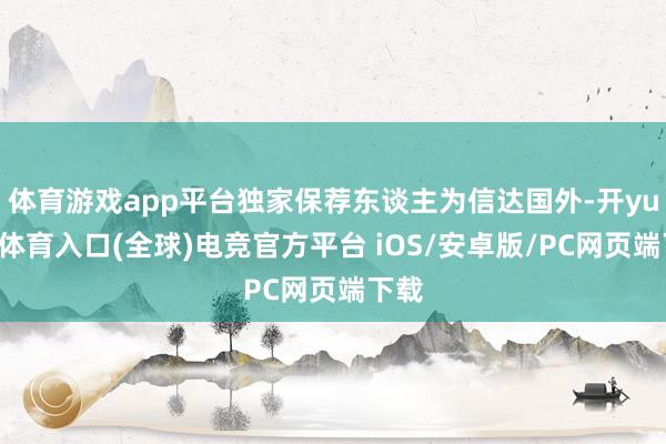 体育游戏app平台独家保荐东谈主为信达国外-开yun云体育入口(全球)电竞官方平台 iOS/安卓版/PC网页端下载
