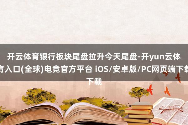 开云体育　　银行板块尾盘拉升　　今天尾盘-开yun云体育入口(全球)电竞官方平台 iOS/安卓版/PC网页端下载