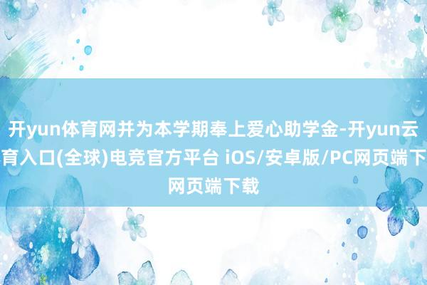 开yun体育网并为本学期奉上爱心助学金-开yun云体育入口(全球)电竞官方平台 iOS/安卓版/PC网页端下载
