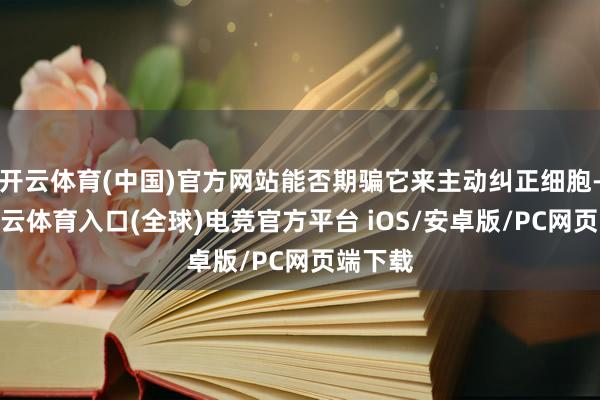 开云体育(中国)官方网站能否期骗它来主动纠正细胞-开yun云体育入口(全球)电竞官方平台 iOS/安卓版/PC网页端下载