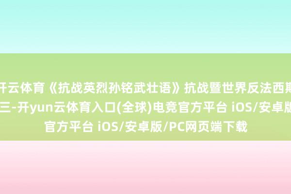 开云体育《抗战英烈孙铭武壮语》抗战暨世界反法西斯斗争得手之二十三-开yun云体育入口(全球)电竞官方平台 iOS/安卓版/PC网页端下载