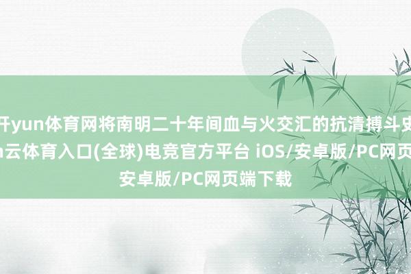 开yun体育网将南明二十年间血与火交汇的抗清搏斗史-开yun云体育入口(全球)电竞官方平台 iOS/安卓版/PC网页端下载