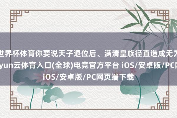 世界杯体育你要说天子退位后、满清皇族径直造成无为东谈主-开yun云体育入口(全球)电竞官方平台 iOS/安卓版/PC网页端下载
