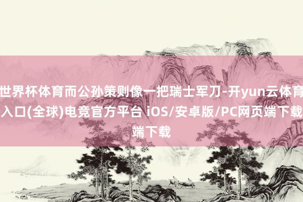 世界杯体育而公孙策则像一把瑞士军刀-开yun云体育入口(全球)电竞官方平台 iOS/安卓版/PC网页端下载
