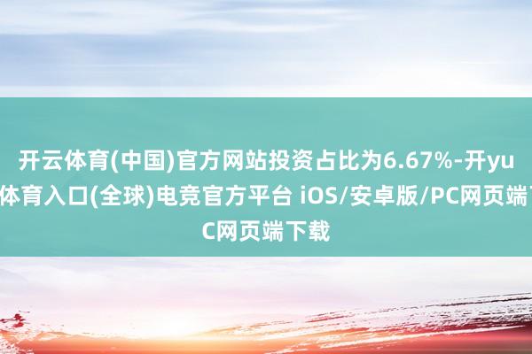 开云体育(中国)官方网站投资占比为6.67%-开yun云体育入口(全球)电竞官方平台 iOS/安卓版/PC网页端下载