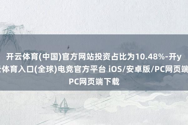 开云体育(中国)官方网站投资占比为10.48%-开yun云体育入口(全球)电竞官方平台 iOS/安卓版/PC网页端下载