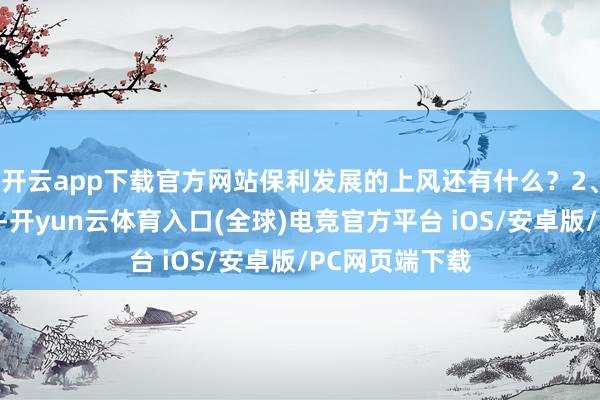 开云app下载官方网站保利发展的上风还有什么？2、贸易基因不足-开yun云体育入口(全球)电竞官方平台 iOS/安卓版/PC网页端下载