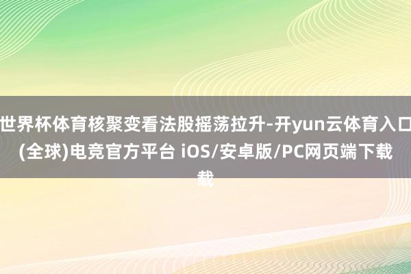 世界杯体育核聚变看法股摇荡拉升-开yun云体育入口(全球)电竞官方平台 iOS/安卓版/PC网页端下载