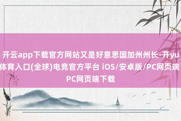 开云app下载官方网站又是好意思国加州州长-开yun云体育入口(全球)电竞官方平台 iOS/安卓版/PC网页端下载