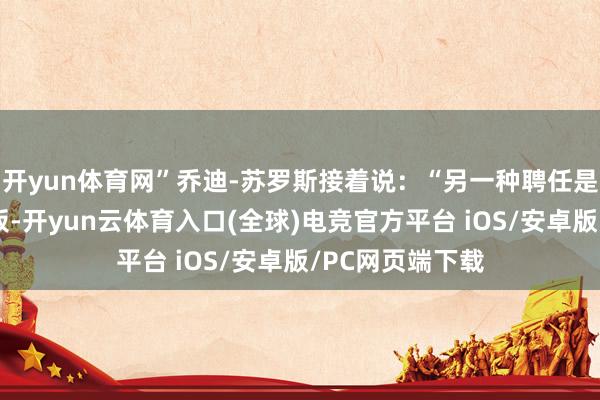 开yun体育网”乔迪-苏罗斯接着说：“另一种聘任是平直切除半月板-开yun云体育入口(全球)电竞官方平台 iOS/安卓版/PC网页端下载