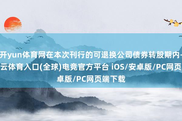 开yun体育网在本次刊行的可退换公司债券转股期内-开yun云体育入口(全球)电竞官方平台 iOS/安卓版/PC网页端下载