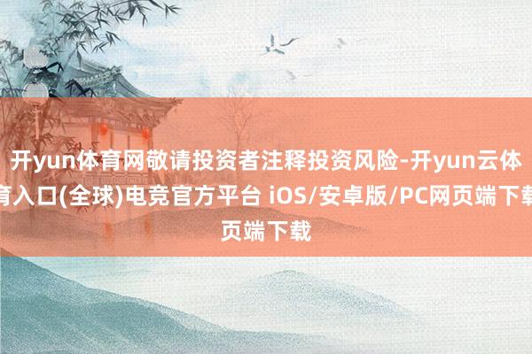 开yun体育网敬请投资者注释投资风险-开yun云体育入口(全球)电竞官方平台 iOS/安卓版/PC网页端下载
