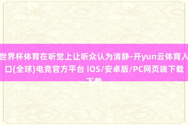 世界杯体育在听觉上让听众认为清静-开yun云体育入口(全球)电竞官方平台 iOS/安卓版/PC网页端下载