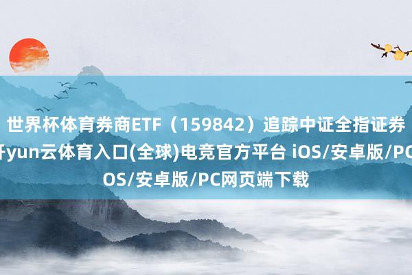 世界杯体育券商ETF（159842）追踪中证全指证券公司指数-开yun云体育入口(全球)电竞官方平台 iOS/安卓版/PC网页端下载