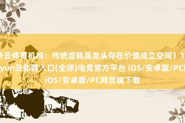 开云体育机构:传统虚耗品龙头存在价值成立空间)10月13日-开yun云体育入口(全球)电竞官方平台 iOS/安卓版/PC网页端下载