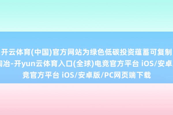 开云体育(中国)官方网站为绿色低碳投资蕴蓄可复制、可抓续的经管陶冶-开yun云体育入口(全球)电竞官方平台 iOS/安卓版/PC网页端下载