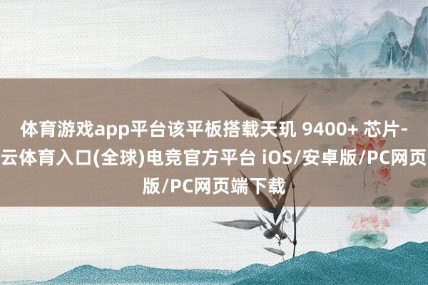 体育游戏app平台该平板搭载天玑 9400+ 芯片-开yun云体育入口(全球)电竞官方平台 iOS/安卓版/PC网页端下载