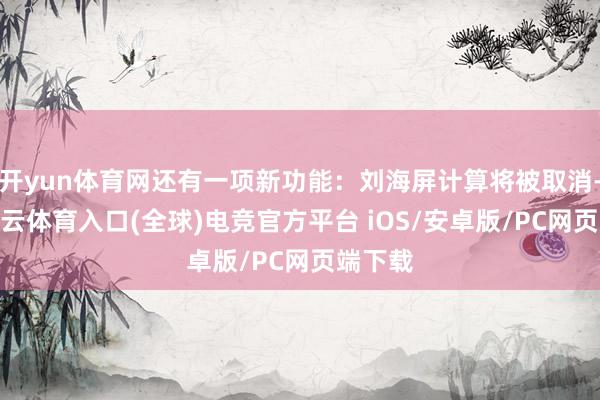 开yun体育网还有一项新功能：刘海屏计算将被取消-开yun云体育入口(全球)电竞官方平台 iOS/安卓版/PC网页端下载
