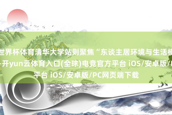 世界杯体育清华大学站则聚焦“东谈主居环境与生活模样翻新联想”-开yun云体育入口(全球)电竞官方平台 iOS/安卓版/PC网页端下载