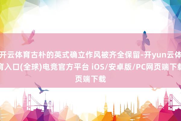 开云体育古朴的英式确立作风被齐全保留-开yun云体育入口(全球)电竞官方平台 iOS/安卓版/PC网页端下载