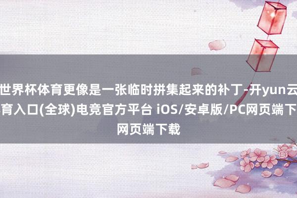 世界杯体育更像是一张临时拼集起来的补丁-开yun云体育入口(全球)电竞官方平台 iOS/安卓版/PC网页端下载