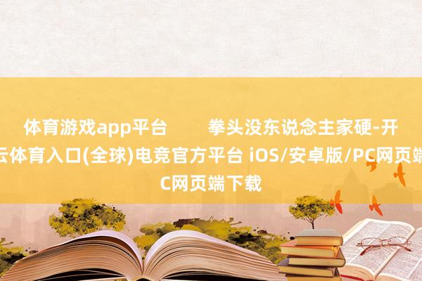 体育游戏app平台        拳头没东说念主家硬-开yun云体育入口(全球)电竞官方平台 iOS/安卓版/PC网页端下载