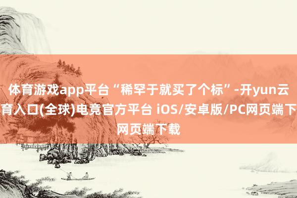 体育游戏app平台“稀罕于就买了个标”-开yun云体育入口(全球)电竞官方平台 iOS/安卓版/PC网页端下载