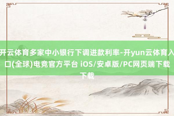 开云体育多家中小银行下调进款利率-开yun云体育入口(全球)电竞官方平台 iOS/安卓版/PC网页端下载
