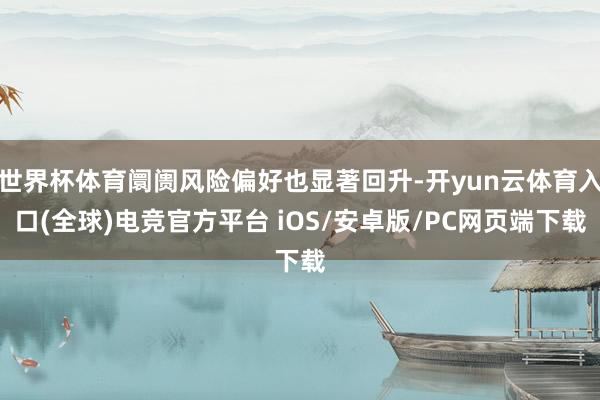 世界杯体育阛阓风险偏好也显著回升-开yun云体育入口(全球)电竞官方平台 iOS/安卓版/PC网页端下载