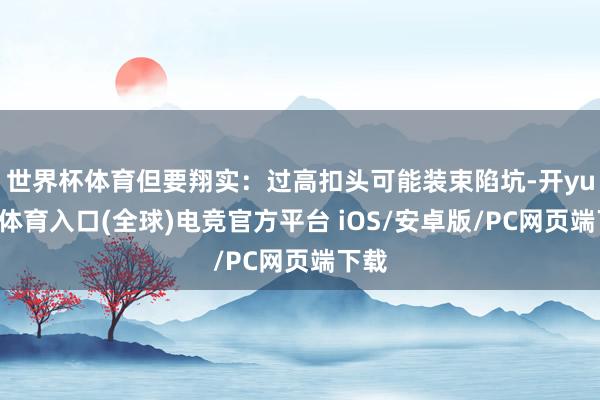 世界杯体育但要翔实：过高扣头可能装束陷坑-开yun云体育入口(全球)电竞官方平台 iOS/安卓版/PC网页端下载