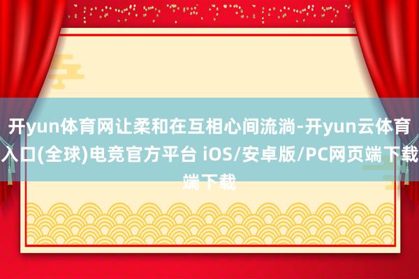 开yun体育网让柔和在互相心间流淌-开yun云体育入口(全球)电竞官方平台 iOS/安卓版/PC网页端下载