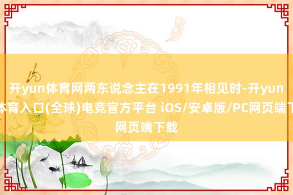 开yun体育网两东说念主在1991年相见时-开yun云体育入口(全球)电竞官方平台 iOS/安卓版/PC网页端下载