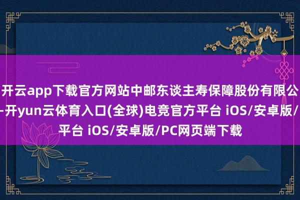 开云app下载官方网站中邮东谈主寿保障股份有限公司首席投资官-开yun云体育入口(全球)电竞官方平台 iOS/安卓版/PC网页端下载
