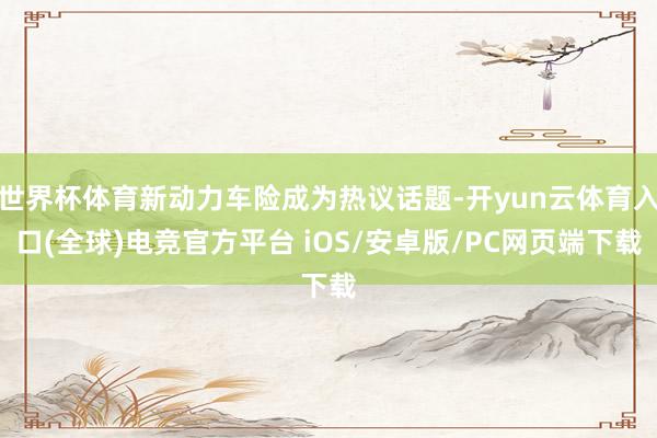 世界杯体育新动力车险成为热议话题-开yun云体育入口(全球)电竞官方平台 iOS/安卓版/PC网页端下载