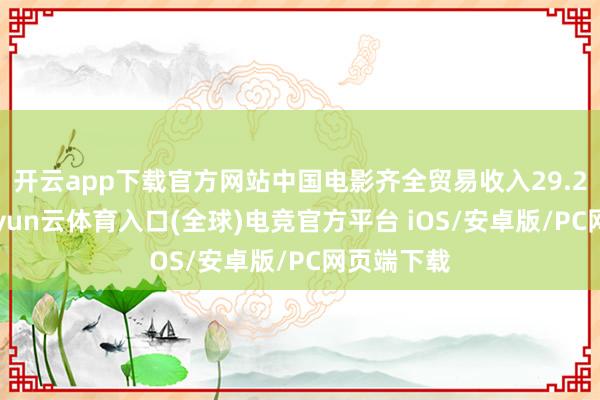 开云app下载官方网站中国电影齐全贸易收入29.28亿元-开yun云体育入口(全球)电竞官方平台 iOS/安卓版/PC网页端下载