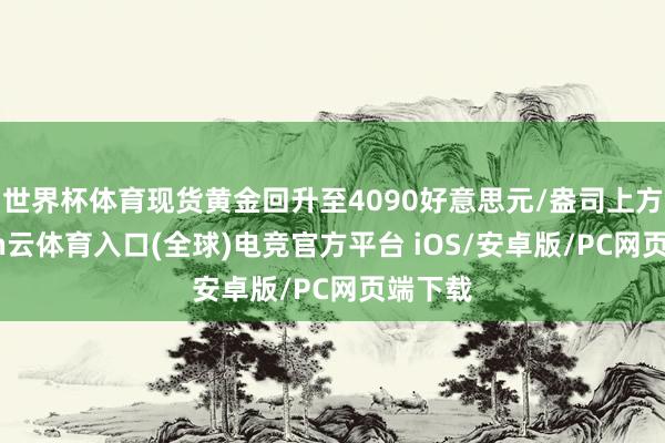 世界杯体育现货黄金回升至4090好意思元/盎司上方-开yun云体育入口(全球)电竞官方平台 iOS/安卓版/PC网页端下载